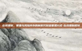 在线理财，便捷与风险并存的新时代财富管理方式-在线理财规划