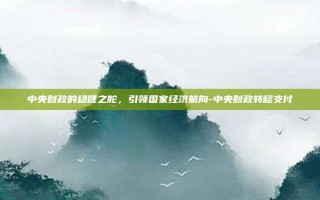 中央财政的稳健之舵，引领国家经济航向-中央财政转移支付