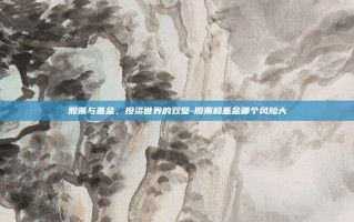 股票与基金，投资世界的双璧-股票和基金哪个风险大