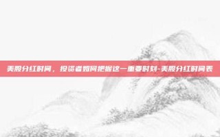 美股分红时间，投资者如何把握这一重要时刻-美股分红时间表