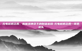 充电桩概念股，新能源革命下的财富密码-充电桩概念股一览表龙头