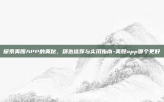 探索美股APP的奥秘，精选推荐与实用指南-美股app哪个更好