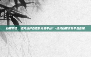 白银投资，如何选择合适的交易平台？-投资白银交易平台客服