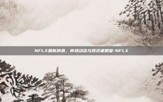 NFLX最新消息，市场动态与投资者展望-NFLX