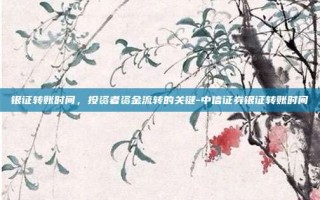 银证转账时间，投资者资金流转的关键-中信证券银证转账时间