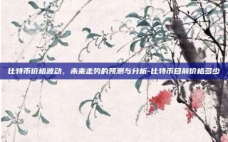 比特币价格波动，未来走势的预测与分析-比特币目前价格多少