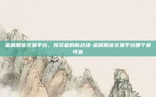 金属期货交易平台，投资者的新战场-金属期货交易平台哪个最可靠