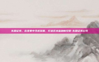 东营证券，在变革中寻求发展，打造区域金融新引擎-东营证券公司
