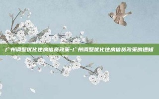 广州调整优化住房信贷政策-广州调整优化住房信贷政策的通知
