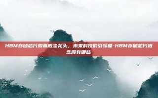 HBM存储芯片股票概念龙头，未来科技的引领者-HBM存储芯片概念股有哪些