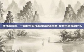 比特币病毒，一场数字时代的网络攻击风暴-比特币病毒是什么