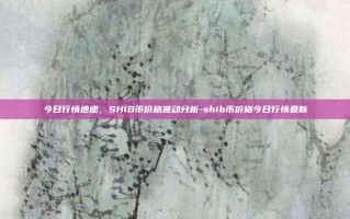 今日行情速递，SHIB币价格波动分析-shib币价格今日行情最新