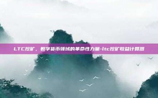 LTC挖矿，数字货币领域的革命性力量-ltc挖矿收益计算器