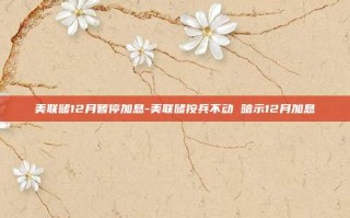 美联储12月暂停加息-美联储按兵不动 暗示12月加息