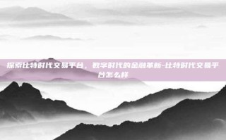 探索比特时代交易平台，数字时代的金融革新-比特时代交易平台怎么样