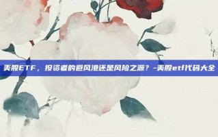 美股ETF，投资者的避风港还是风险之源？-美股etf代码大全