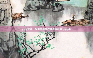 ygg之谜，探索虚拟世界的无限可能-ygg币