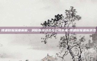博通财报深度解析，洞察市场动态与公司未来-博通财报最新消息