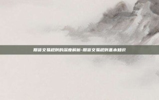 期货交易规则的深度解析-期货交易规则基本知识