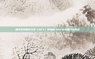 探索非同质化代币（NFT）的奥秘-NFT在币圈什么意思