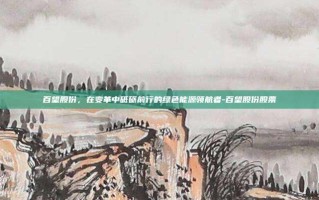 百望股份，在变革中砥砺前行的绿色能源领航者-百望股份股票