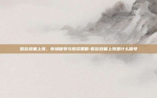 低位放量上涨，市场信号与投资策略-低位放量上涨是什么信号