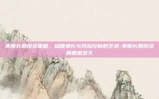 美股长期投资策略，稳健增长与风险控制的艺术-美股长期投资周期是多久