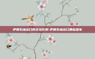伊朗石油出口的全球影响-伊朗石油出口哪些国家