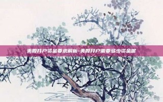 美股开户资金要求解析-美股开户需要多少资金呢