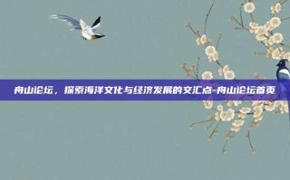 舟山论坛，探索海洋文化与经济发展的交汇点-舟山论坛首页