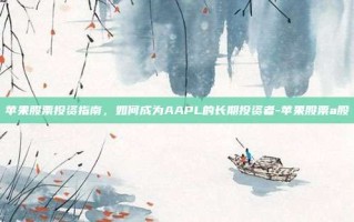 苹果股票投资指南，如何成为AAPL的长期投资者-苹果股票a股