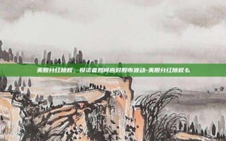 美股分红除权，投资者如何应对股市波动-美股分红除权么