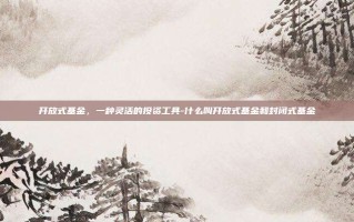 开放式基金，一种灵活的投资工具-什么叫开放式基金和封闭式基金