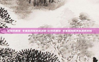 比特币疯涨 专家称风险不容忽视-比特币疯涨 专家称风险不容忽视对吗