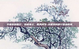 天津农商银行，深耕本土，服务民生-天津农商银行营业时间