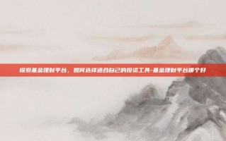 探索基金理财平台，如何选择适合自己的投资工具-基金理财平台哪个好