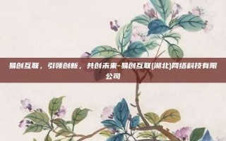 易创互联，引领创新，共创未来-易创互联(湖北)网络科技有限公司