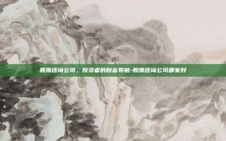 股票咨询公司，投资者的财富导航-股票咨询公司哪家好