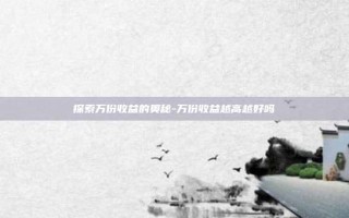探索万份收益的奥秘-万份收益越高越好吗