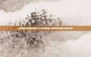 美股科技股的崛起与未来展望-美股科技股实时行情