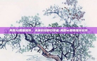 美股AI股票推荐，未来科技的引领者-美股ai股票推荐软件