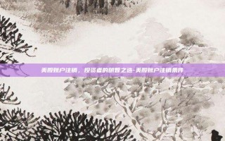 美股账户注销，投资者的明智之选-美股账户注销条件