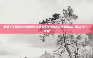 期货入门网站培训视频与期货开户网站的全面指南-期货入门 视频
