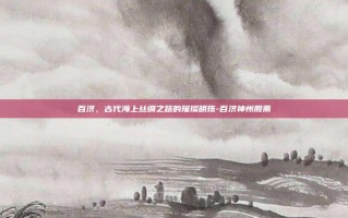 百济，古代海上丝绸之路的璀璨明珠-百济神州股票