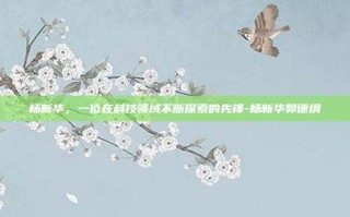 杨新华，一位在科技领域不断探索的先锋-杨新华郭德纲
