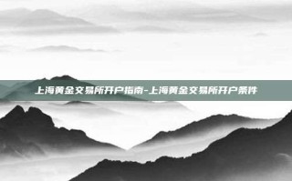 上海黄金交易所开户指南-上海黄金交易所开户条件