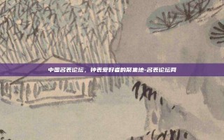 中国名表论坛，钟表爱好者的聚集地-名表论坛网