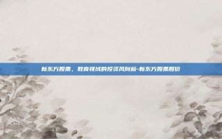 新东方股票，教育领域的投资风向标-新东方股票股价