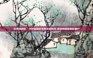 反洗钱规定，守护金融安全的关键防线-反洗钱规定赔款黑户