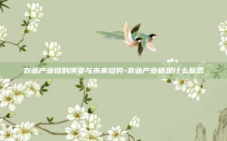 农业产业链的演变与未来趋势-农业产业链是什么意思